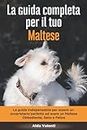 La Guida Completa per Il Tuo Maltese: La guida indispensabile per essere un proprietario perfetto ed avere un Maltese Obbediente, Sano e Felice (Addestrare un cane)