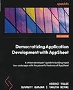 Democratizing Application Development with AppSheet: A citizen developer's guide to building rapid low-code apps with the powerful features of AppSheet