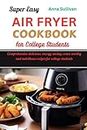 SUPER EASY AIR FRYER COOKBOOK FOR COLLEGE STUDENTS: Comprehensive delicious, energy saving and crave-worthy recipes for college students
