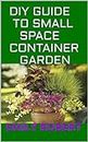 DIY GUIDE TO SMALL SPACE CONTAINER GARDEN: The Complete Guide To Transform Your Balcony, Porch, or Patio with Fruits, Flowers, Foliage, and Herbs (English Edition)