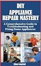 DIY Appliance Repair Mastery: A Comprehensive Guide to Troubleshooting and Fixing Home Appliances