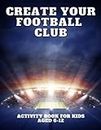 Create Your Own Football Club: Football Activity Book For Kids Aged 6-12 | Includes Stadium Badge Mascot Football Kit Designer | Gifts For Football Mad Boys Girls Kids Children