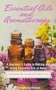 Essential Oils and Aromatherapy: A Beginner's Guide to Making and Using Essential Oils at Home for Skincare and Beauty Products (DIY Beauty Products)