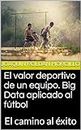 El valor deportivo de un equipo. Big Data aplicado al fútbol: El camino al éxito (Spanish Edition)