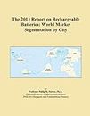 The 2013 Report on Rechargeable Batteries: World Market Segmentation by City