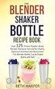 The Blender Shaker Bottle Recipe Book: Over 125 Protein Powder Shake Recipes Everyone Can Use for Vitality, Optimum Nutrition and Restoration—for Blender Bottle, Cup & Shaker Bottle with Ball