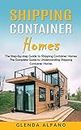 Shipping Container Homes: The Step-by-step Guide to Shipping Container Homes (The Complete Guide to Understanding Shipping Container Homes)