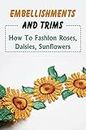 Embellishments And Trims: How To Fashion Roses, Daisies, Sunflowers