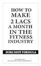 How to make 2 lacs a Month in the fitness industry - Sure shot formula : The most effective formula to make lacs every month in the fitness industry