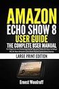 Amazon Echo Show 8 User Guide: The Complete User Manual for Beginners to Mastering Useful Tips and Tricks On How to Setup the All-New Amazon Echo Show 8 (2nd Generation) Device (Large Print Edition)