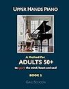 Upper Hands Piano: A Method for Adults 50+ to SPARK the Mind, Heart and Soul: Book 1: Volume 1