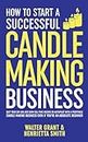 How to Start a Successful Candle-Making Business: Quit Your Day Job and Earn Full-Time Income on Autopilot With a Profitable Candle-Making Business-Even if You Are an Absolute Beginner