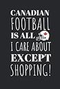 Canadian Football Is All I Care About Except My Shopping!: The Perfect Notebook For The Fan Of the Great Sport And The Great Pass Time Of Shopping.
