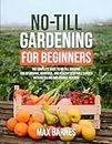 No-Till Gardening for Beginners: The Complete Guide to No-Till Growing for an Organic, Bountiful, and Healthy Vegetable Garden with No Tilling and Minimal Weeding