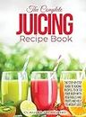 The Complete Juicing Recipe Book: The Step-by-Step Guide to Juicing Recipes, to Detox Your Body with Vegetables and Fruits and Help to Weight Loss
