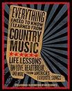 Everything I Need To Know I Learned From Country Music: Life Lessons on Love, Heartache, and More from America's Favorite Songs: Life Lessons on Love, ... and More from America's Favorite Songs
