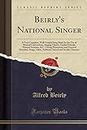 Beirly's National Singer: A Very Complete, Well-Graded Song Book for the Use of Musical Conventions, Singing Classes, Graded Schools, Musical ... Glees, Anthems, Sacred and Secular Choruses