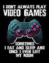 I Don't Always Play Video Games. Sometimes I Eat And Sleep And Once I Even Left My Room.: Gaming Sketch Book For Gamer Teen Boys and Girls Who Love Playing Video Games.