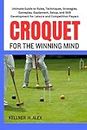CROQUET FOR THE WINNING MIND: Ultimate Guide to Rules, Techniques, Strategies, Gameplay, Equipment, Setup, and Skill Development for Leisure and Competitive Players