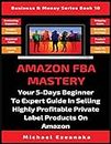 Amazon FBA Mastery: Your 5-Days Beginner To Expert Guide In Selling Highly Profitable Private Label Products On Amazon (10) (Business & Money)