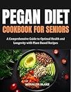 PEGAN DIET COOKBOOK FOR SENIORS: A Comprehensive Guide to Optimal Health and Longevity With Plant Based Recipes
