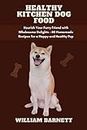 HEALTHY KITCHEN DOG FOOD: Nourish Your Furry Friend with Wholesome Delights - 80 Homemade Recipes for a Happy and Healthy Pup