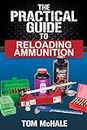 The Practical Guide to Reloading Ammunition: Learn the easy way to reload your own rifle and pistol cartridges. (Practical Guides Book 3)