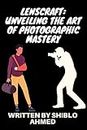 LensCraft: Unveiling the Art of Photographic Mastery: LensCraft: Unveiling the Art of Photographic Mastery by Shiblo Ahmed (English Edition)
