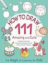 How to Draw 111 Amazing and Cute Animals, Fairy-tale Characters, Flowers, Foods, Gifts, and other Themes. The Magic of Creativity for Kids: Easy Step by Step