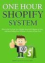 ONE HOUR SHOPIFY SYSTEM (An E-Commerce Dropshipping Blueprint): How to Set Up Your New Shopify Store In 60 Minutes or Less… And Start Selling Even Without a Product of Your Own