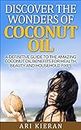 Discover the Wonders of Coconut Oil: A Definitive Guide to the Amazing Coconut Oil Benefits for Health, Beauty and Household Fixes (English Edition)