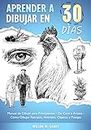 Aprender a Dibujar en 30 Días: Manual de Dibujo para Principiantes - De Cero a Artista - Cómo Dibujar Retratos, Animales, Objetos y Paisajes (Spanish Edition)