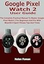 Google Pixel Watch 2 User Guide: The Complete Practical Manual To Master Google Pixel Watch 2 For Beginners And Pro With WearOS 4 Sport Fitness Tips And Tricks