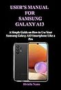 USER’S MANUAL FOR SAMSUNG GALAXY A13: A Simple Guide on How to Use Your Samsung Galaxy A13 Smartphone Like a Pro