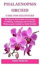 PHALAENOPSIS ORCHID CARE FOR BEGINNERS: The Step by Step Guide on Growing, Fertilizing, Trimming and Caring for Phalaenopsis Orchids or Moth Orchids