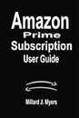 Amazon Prime Subscription User Guide: A Complete Step By Step Manual On How To Enroll And Master Your Subscription To Amazon Prime Account, Become A Subscriber To Prime Video, Music, And Its Benefits
