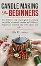 Candle Making For Beginners: The definitive step by step guide to creating incredible homemade candles with different fragrances, essential oils, herbs, spices and colors.