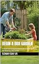 Begin A Box Garden: A Simple and Straightforward Guide to Building, Filling, and Watering a Box Garden