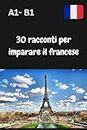 30 racconti per imparare il francese: Impara il francese per principianti A1- B1, Impara il francese attraverso un racconto.