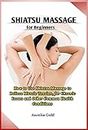 Shiatsu Massage for Beginners: How to Use Shiatsu Massage to Relieve Muscle Tension, for Chronic Issues and Other Common Health Conditions