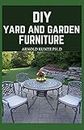 DIY YARD AND GARDEN FURNITURE: COMPLETE GUIDE AND STEP-BY-STEP PROJECTS FOR YOUR YARD, DECK AND PATIO