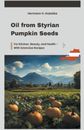 Oil from Styrian Pumpkin Seeds: For Kitchen, Beauty, and Health - With