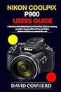 Nikon Coolpix p900 Users Guide: A Detailed and Simplified Beginner to Expert User Guide for mastering your Nikon Coolpix p900 with Tips and Hidden Features to Master your camera like a pro