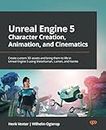 Unreal Engine 5 Character Creation, Animation, and Cinematics: Create custom 3D assets and bring them to life in Unreal Engine 5 using MetaHuman, Lumen, and Nanite