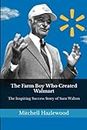The Farm Boy Who Created Walmart: The Inspiring Success Story of Sam Walton