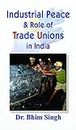 INDUSTRIAL PEACE & ROLE OF TRADE UNIONS IN INDIA: Analyzing Labor Relations in the Industrial Landscape by DR. BHIM SINGH
