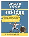 Chair Yoga for Seniors Over 60: Transforming Mind, Body, and Spirit – Advanced Techniques for Optimal Wellness, Revitalize and Renew